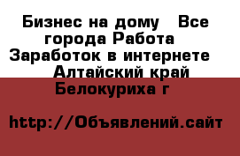 Бизнес на дому - Все города Работа » Заработок в интернете   . Алтайский край,Белокуриха г.